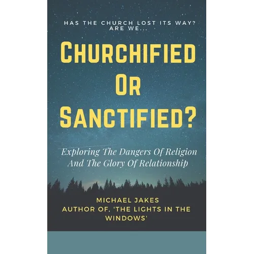 Churchified or Sanctified?: Exploring the Dangers of Religion and the Glory of Relationship - Paperback