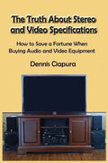 The Truth About Stereo and Video Specifications: How to Save a Fortune When Buying Audio and Video Equipment - Paperback