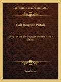 Colt Dragoon Pistols: A Saga of the Six-Shooter and the Trails It Blazed - Hardcover
