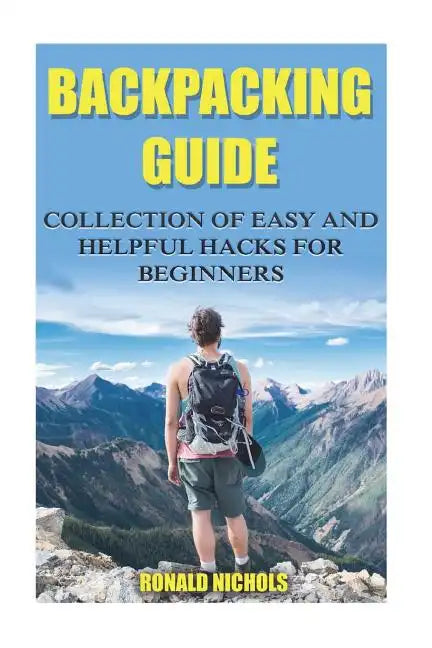 Backpacking Guide: Collection Of Easy and Helpful Hacks For Beginners - Paperback