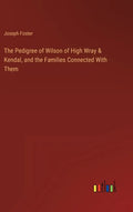 The Pedigree of Wilson of High Wray & Kendal, and the Families Connected With Them - Hardcover