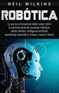 Robótica: Lo que los principiantes deben saber sobre la automatización de procesos robóticos, robots móviles, inteligencia artif - Hardcover