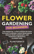 Flower Gardening for Beginners: The Essential 3-Step System on How to Plant Flowers, Grow from Seeds, Design Your Landscape, and Maintain a Beautiful - Paperback