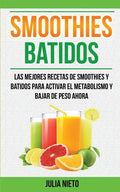 Smoothies: Batidos: Las Mejores Recetas de Smoothies y Batidos Para Activar el Metabolismo y Bajar de Peso Ahora - Paperback