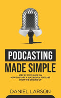 Podcasting Made Simple: The Step by Step Guide on How to Start a Successful Podcast from the Ground up - Paperback