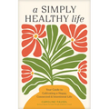 A Simply Healthy Life: Your Guide to Cultivating a Happy, Connected, and Intentional Life - Paperback