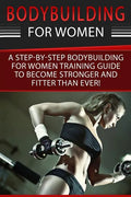 Bodybuilding For Women: A Step-By-Step Beginners Bodybuilding For Women Training Guide To Become Stronger And Fitter Than Ever! - Paperback