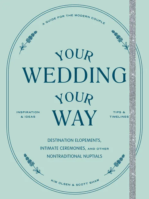 Your Wedding, Your Way: Destination Elopements, Intimate Ceremonies, and Other Nontraditional Nuptials: A Guide for the Modern Couple - Paperback