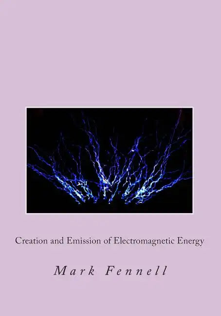 Creation and Emission of Electromagnetic Energy: Mysteries of Electromagnetic Energy: Definitively Solved and Simply Explained - Paperback