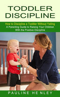 Toddler Discipline: How to Discipline a Toddler Without Yelling (A Parenting Guide to Raising Your Children With the Positive Discipline) - Paperback
