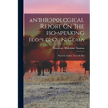 Anthropological Report On The Ibo-speaking Peoples Of Nigeria: Proverb, Stories, Tones In Ibo - Paperback