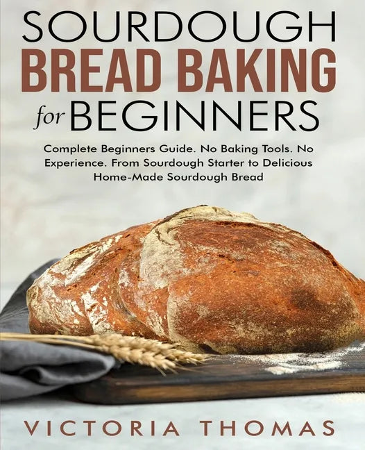 Sourdough Bread Baking for Beginners: Complete Beginner's Guide. No Baking Tools. No Experience. From Sourdough Starter to Delicious Home-Made Sourdou - Paperback