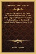 Lightfoot's Manual of the Lodge or Monitorial Instructions in the Three Degrees of Symbolic Masonry, as Exemplified in the Grand Jurisdiction of Texas - Paperback