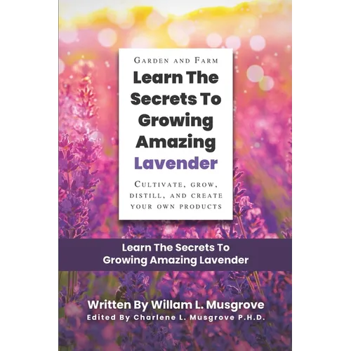 Learn The Secrets To Growing Amazing Lavender: Cultivate, Grow, Distill, and Create Your Own Products - Paperback