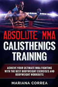ABSOLUTE MMA CALISTHENICS TRAiNING: ACHIEVE YOUR ULTIMATE MMA FIGHTING WITH The BEST BODYWEIGHT EXERCISES AND BODYWEIGHT WORKOUTS - Paperback