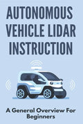 Autonomous Vehicle Lidar Instruction: A General Overview For Beginners: Autonomous Vehicles Definition - Paperback
