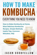 How to Make Kombucha: Everything You Need to Know - How to Make Kombucha at Home, Most Delicious Kombucha Recipes, Simple Methods, Useful Ti - Paperback