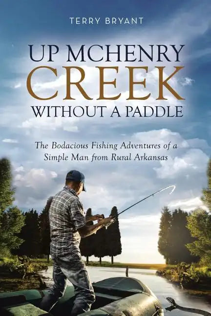Up McHenry Creek Without a Paddle: The Bodacious Fishing Adventures of a Simple Man from Rural Arkansas - Paperback