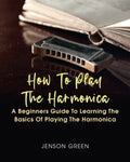 How To Play The Harmonica: A Beginners Guide To Learning The Basics Of Playing The Harmonica - Paperback