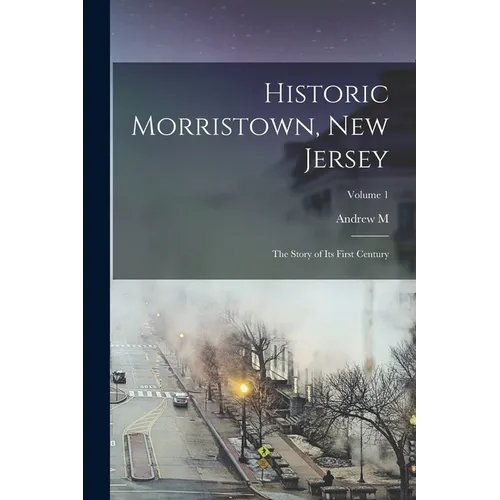 Historic Morristown, New Jersey: The Story of its First Century; Volume 1 - Paperback