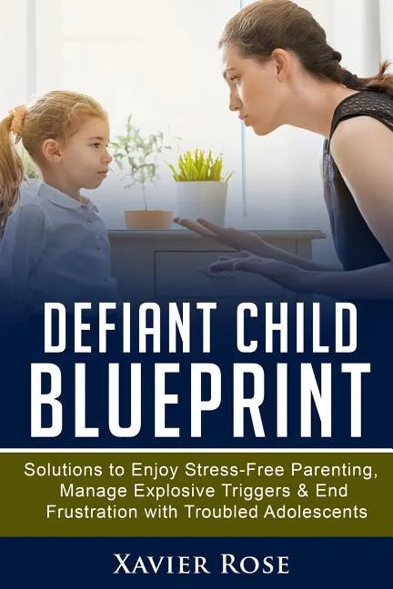 Defiant Child Blueprint: Solutions to Enjoy Stress-Free Parenting, Manage Explosive Triggers & End Frustration with Troubled Adolescents - Paperback