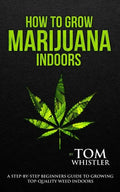 How to Grow Marijuana: Indoors - A Step-by-Step Beginner's Guide to Growing Top-Quality Weed Indoors - Paperback