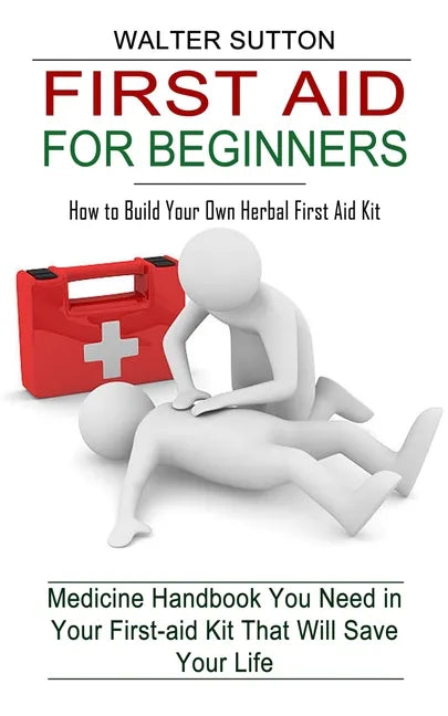 First Aid for Beginners: How to Build Your Own Herbal First Aid Kit (Medicine Handbook You Need in Your First-aid Kit That Will Save Your Life) - Paperback