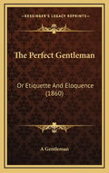 The Perfect Gentleman: Or Etiquette And Eloquence (1860) - Hardcover