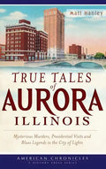 True Tales of Aurora, Illinois: Mysterious Murders, Presidential Visits and Blues Legends in the City of Lights - Hardcover