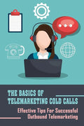 The Basics Of Telemarketing Cold Calls: Effective Tips For Successful Outbound Telemarketing: Telemarketing Training - Paperback