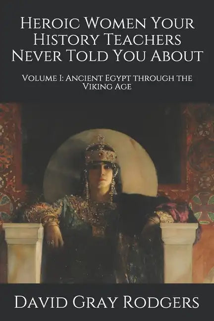 Heroic Women Your History Teachers Never Told You About: Volume I: Ancient Egypt through the Viking Age - Paperback