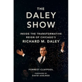The Daley Show: Inside the Transformative Reign of Chicago's Richard M. Daley - Hardcover