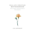 Real-Life Christian Motherhood: Where the Struggles of Child Raising Collide with God's Amazing Grace - Paperback