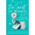 The Secrets of Women Who Never Give Up: 11 Resilience Building Strategies Learned from Remarkable Women in History - Paperback