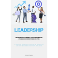 Leadership: Work On Your Ability To Communicate, Steer Out Of Uncomfortable Situations, And Have Indirect Influence Over Others (A Guide For Businesse - Paperback