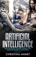 Artificial Intelligence: How Advanced Machine Learning Will Shape The Future Of Our World - Paperback