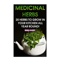 Medicinal Herbs: 20 Herbs to Grow in Your Kitchen All Year Round!: (Growing Herbs, Indoor Gardening) - Paperback