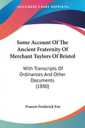 Some Account Of The Ancient Fraternity Of Merchant Taylors Of Bristol: With Transcripts Of Ordinances And Other Documents (1880) - Paperback