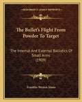 The Bullet's Flight From Powder To Target: The Internal And External Ballistics Of Small Arms (1909) - Paperback