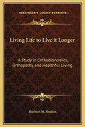 Living Life to Live It Longer: A Study in Orthobionomics, Orthopathy and Healthful Living - Hardcover