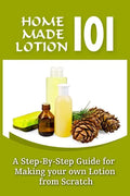 Homemade Lotion 101: A Step-By-Step Guide For Making Your Own Lotion From Scratch - Paperback