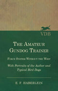 The Amateur Gundog Trainer - Force System Without the Whip - With Portraits of the Author and Typical Bird Dogs - Paperback