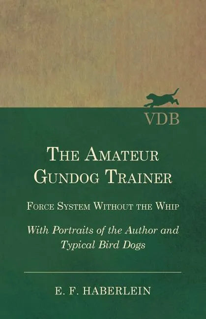 The Amateur Gundog Trainer - Force System Without the Whip - With Portraits of the Author and Typical Bird Dogs - Paperback