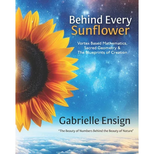 Behind Every Sunflower: Vortex Based Mathematics, Sacred Geometry & The Blueprints of Creation - Paperback