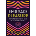 Embrace Pleasure: How Psychedelics Can Heal Our Sexuality - Paperback