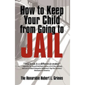 How to Keep Your Child from Going to Jail: Restoring Parental Authority and Developing Successful Youth - Paperback
