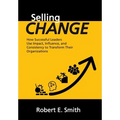 Selling Change: How Successful Leaders Use Impact, Influence, and Consistency to Transform Their Organizations - Hardcover