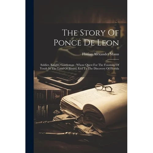 The Story Of Ponce De Leon: Soldier, Knight, Gentleman: Whose Quest For The Fountain Of Youth In The Land Of Bimini, Led To The Discovery Of Flori - Paperback