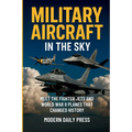 Military Aircrafts in the Sky: Air Combat from World War II Planes to Modern Fighter Jets That Changed History - Paperback