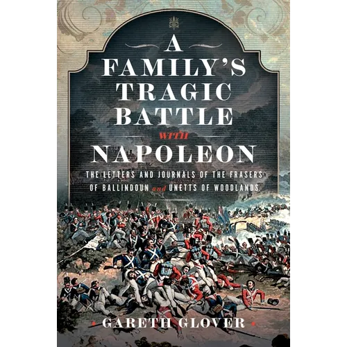 A Family's Tragic Battle with Napoleon: The Letters and Journals of the Frasers of Ballindoun and Unetts of Woodlands - Hardcover